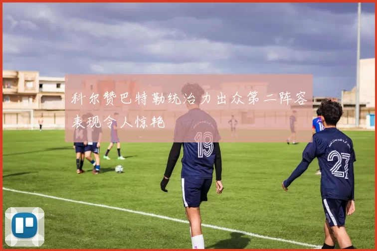 科尔赞巴特勒统治力出众第二阵容表现令人惊艳
