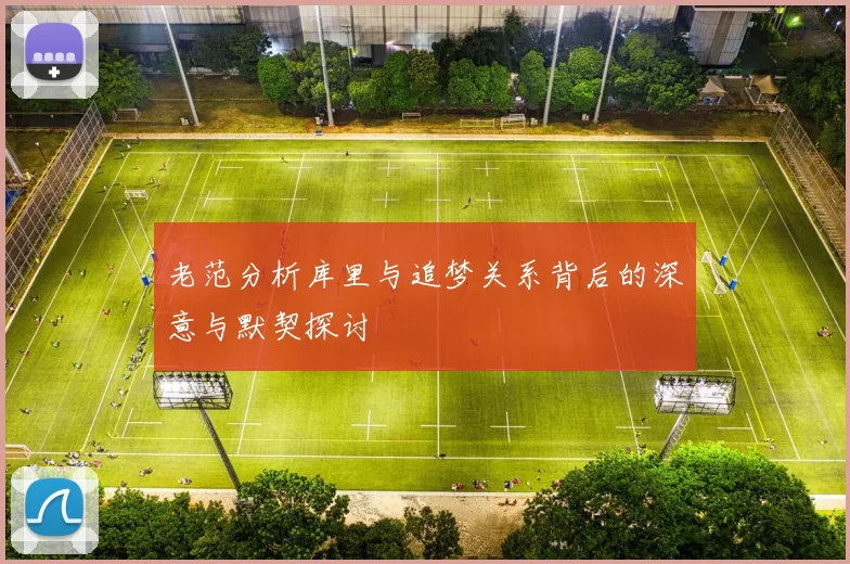 老范分析库里与追梦关系背后的深意与默契探讨