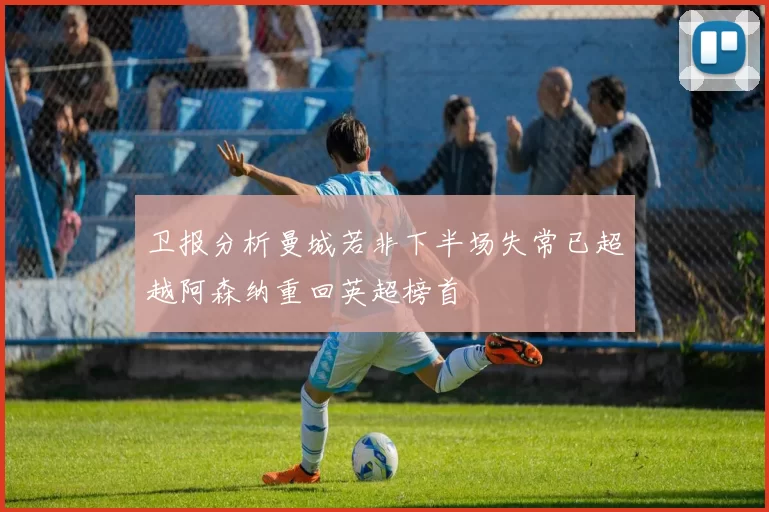 卫报分析曼城若非下半场失常已超越阿森纳重回英超榜首