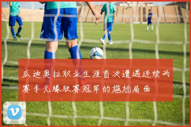 瓜迪奥拉职业生涯首次遭遇连续两赛季无缘联赛冠军的尴尬局面