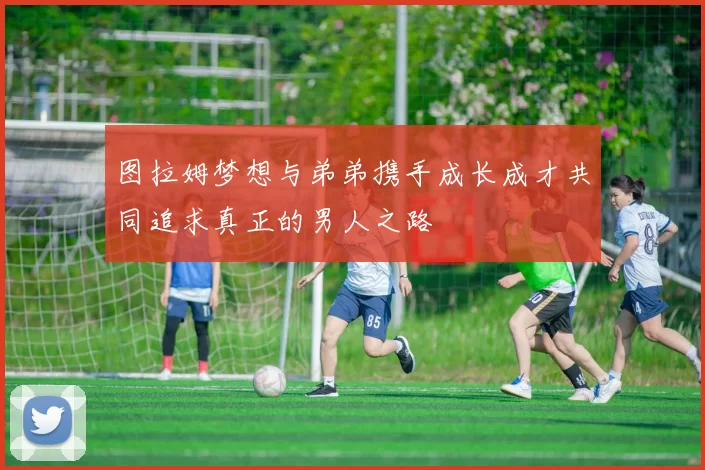 图拉姆梦想与弟弟携手成长成才共同追求真正的男人之路