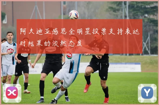 阿夫迪亚感恩全明星投票支持表达对结果的淡然态度