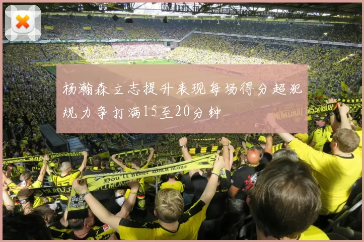 杨瀚森立志提升表现每场得分超犯规力争打满15至20分钟