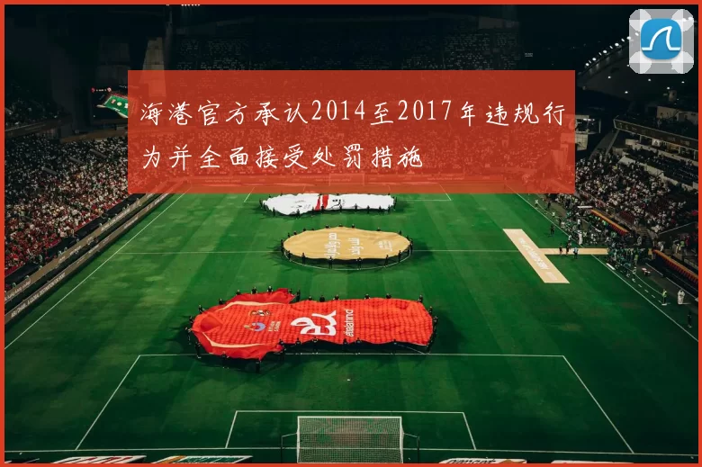 海港官方承认2014至2017年违规行为并全面接受处罚措施