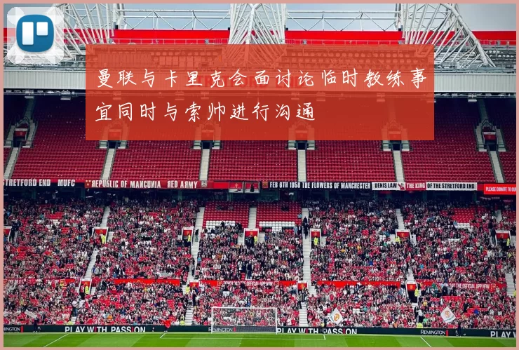 曼联与卡里克会面讨论临时教练事宜同时与索帅进行沟通