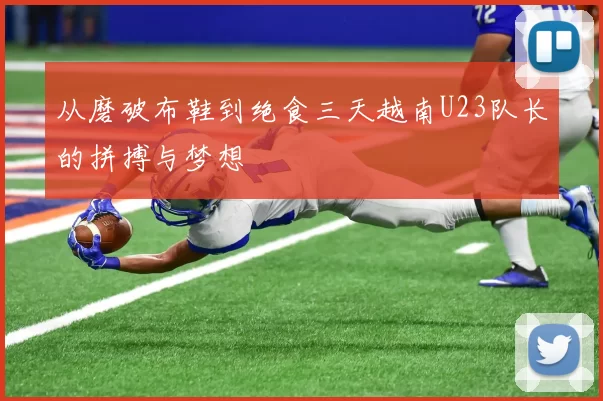 从磨破布鞋到绝食三天越南U23队长的拼搏与梦想