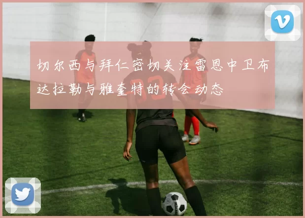 切尔西与拜仁密切关注雷恩中卫布达拉勒与雅奎特的转会动态